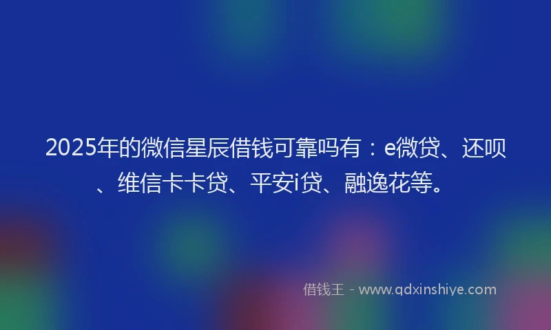 2025年的微信星辰借钱可靠吗有：e微贷、还呗、维信卡卡贷、平安i贷、融逸花等。