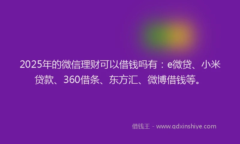 2025年的微信理财可以借钱吗有：e微贷、小米贷款、360借条、东方汇、微博借钱等。