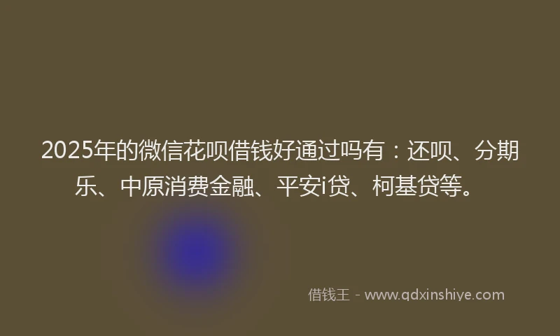 2025年的微信花呗借钱好通过吗有：还呗、分期乐、中原消费金融、平安i贷、柯基贷等。