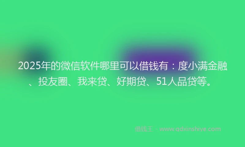 2025年的微信软件哪里可以借钱有：度小满金融、投友圈、我来贷、好期贷、51人品贷等。