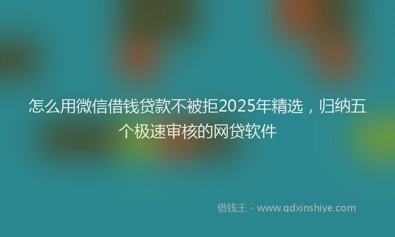 怎么用微信借钱贷款不被拒2025年精选，归纳五个极速审核的网贷软件