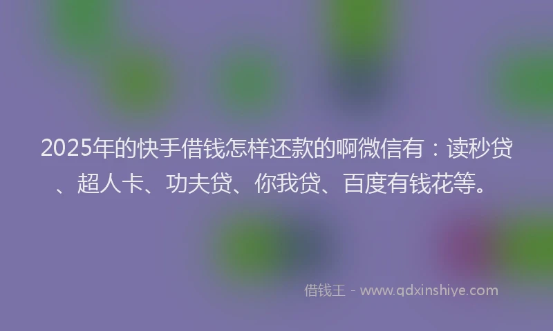 2025年的快手借钱怎样还款的啊微信有：读秒贷、超人卡、功夫贷、你我贷、百度有钱花等。