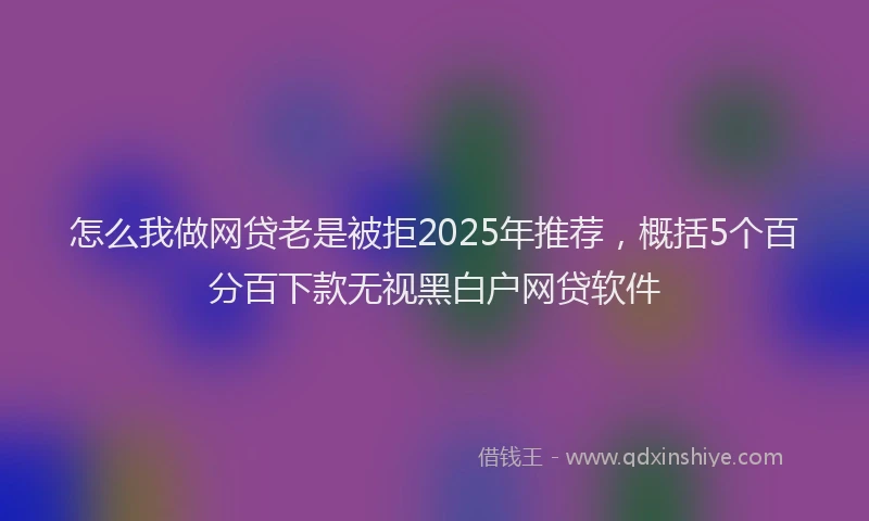 怎么我做网贷老是被拒2025年推荐，概括5个百分百下款无视黑白户网贷软件
