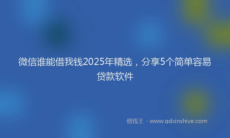 微信谁能借我钱2025年精选，分享5个简单容易贷款软件