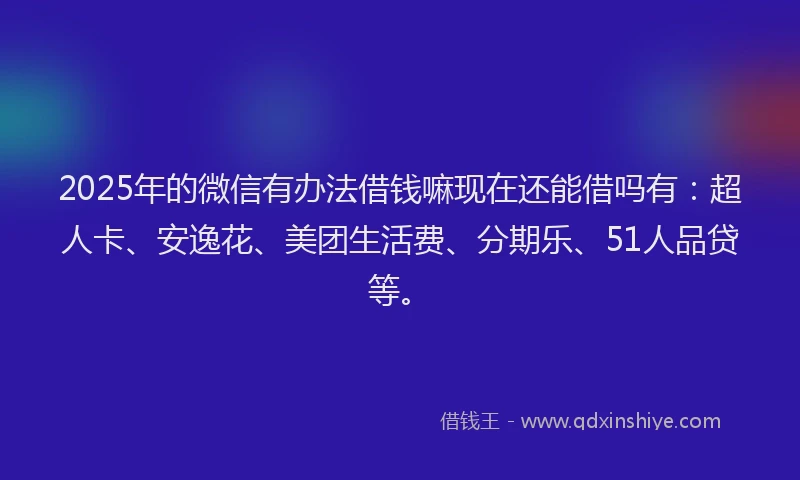 2025年的微信有办法借钱嘛现在还能借吗有：超人卡、安逸花、美团生活费、分期乐、51人品贷等。