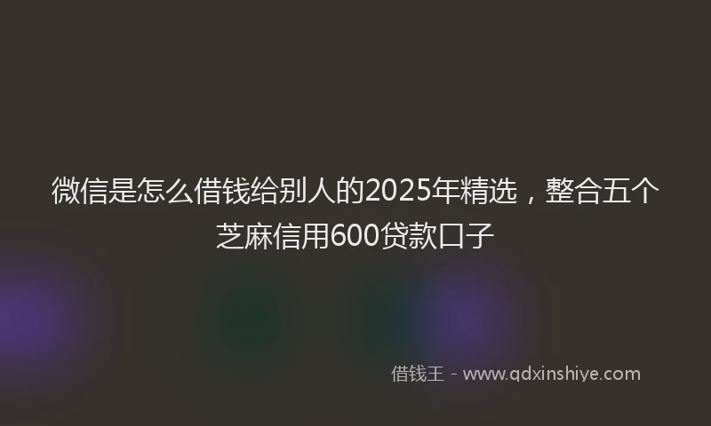 微信是怎么借钱给别人的2025年精选，整合五个芝麻信用600贷款口子