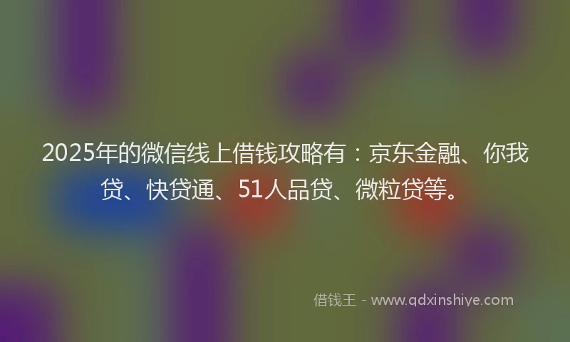 2025年的微信线上借钱攻略有：京东金融、你我贷、快贷通、51人品贷、微粒贷等。