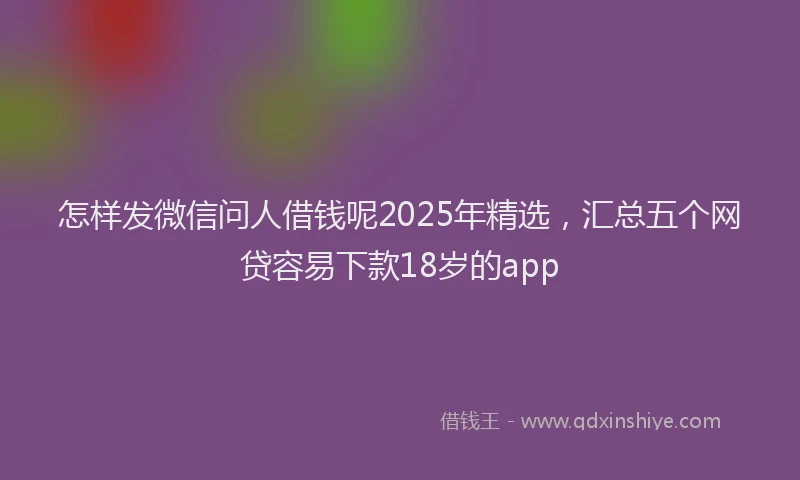 怎样发微信问人借钱呢2025年精选，汇总五个网贷容易下款18岁的app