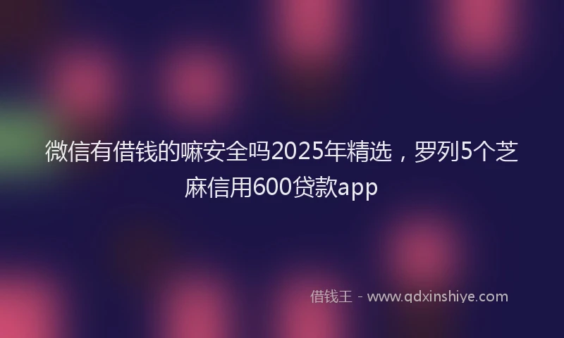 微信有借钱的嘛安全吗2025年精选，罗列5个芝麻信用600贷款app