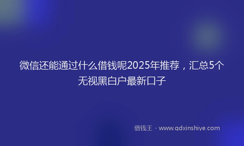 微信还能通过什么借钱呢2025年推荐，汇总5个无视黑白户最新口子