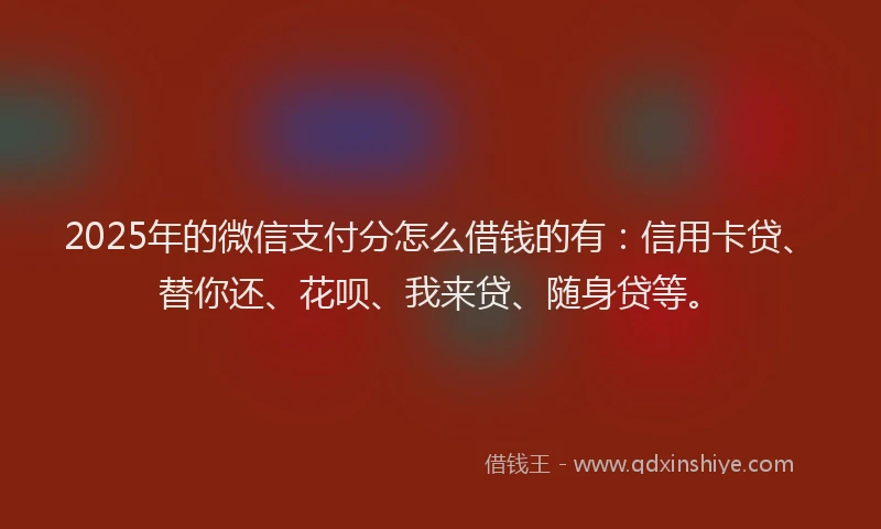 2025年的微信支付分怎么借钱的有：信用卡贷、替你还、花呗、我来贷、随身贷等。
