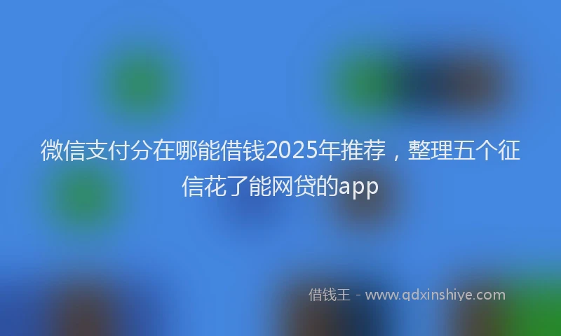 微信支付分在哪能借钱2025年推荐，整理五个征信花了能网贷的app