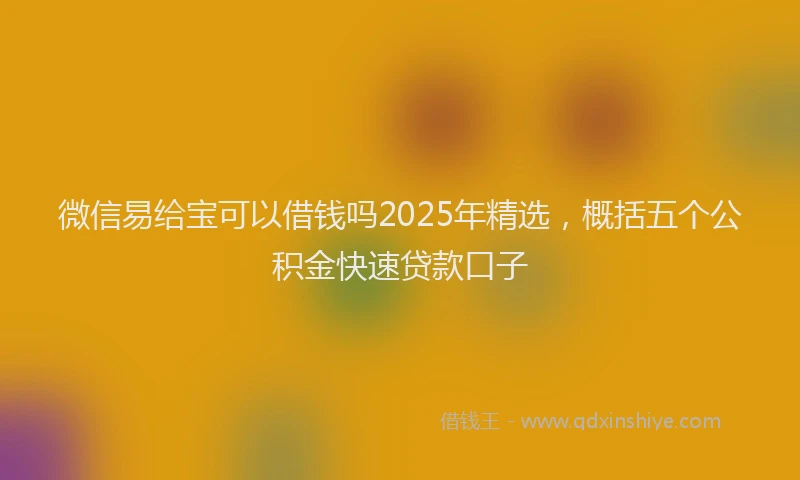 微信易给宝可以借钱吗2025年精选，概括五个公积金快速贷款口子