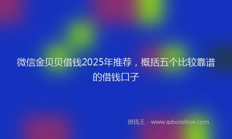 微信金贝贝借钱2025年推荐，概括五个比较靠谱的借钱口子