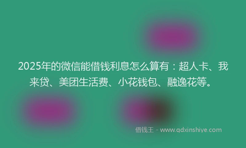 2025年的微信能借钱利息怎么算有：超人卡、我来贷、美团生活费、小花钱包、融逸花等。