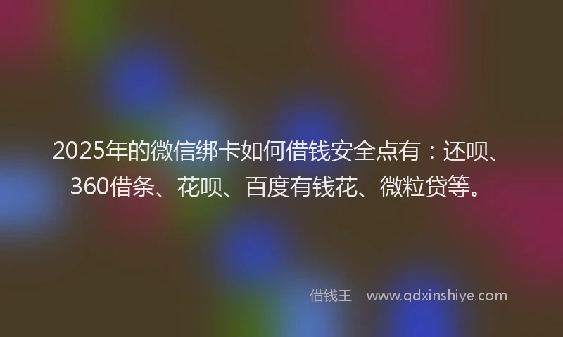 2025年的微信绑卡如何借钱安全点有：还呗、360借条、花呗、百度有钱花、微粒贷等。