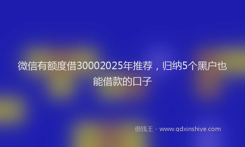 微信有额度借30002025年推荐，归纳5个黑户也能借款的口子
