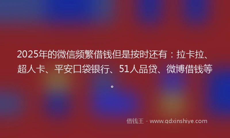 2025年的微信频繁借钱但是按时还有：拉卡拉、超人卡、平安口袋银行、51人品贷、微博借钱等。