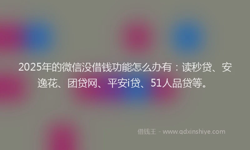2025年的微信没借钱功能怎么办有：读秒贷、安逸花、团贷网、平安i贷、51人品贷等。
