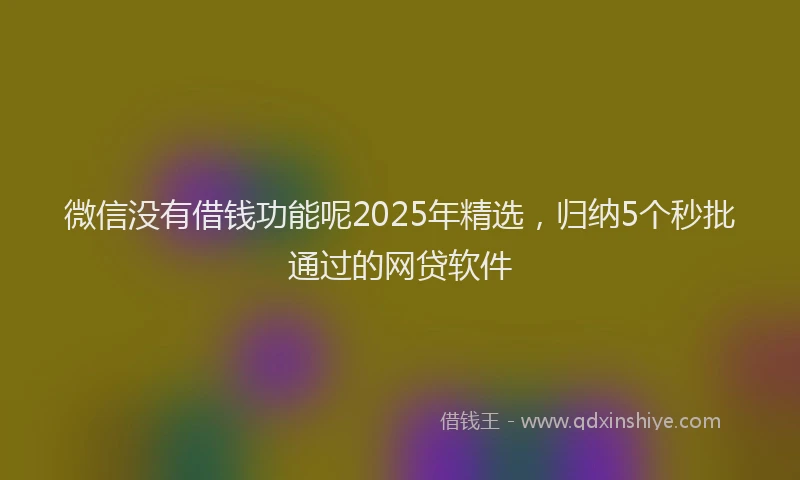 微信没有借钱功能呢2025年精选，归纳5个秒批通过的网贷软件