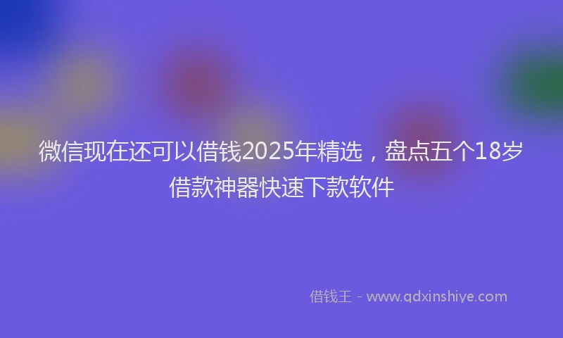 微信现在还可以借钱2025年精选，盘点五个18岁借款神器快速下款软件