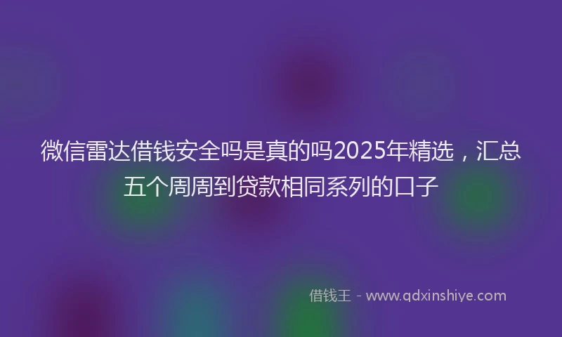 微信雷达借钱安全吗是真的吗2025年精选，汇总五个周周到贷款相同系列的口子
