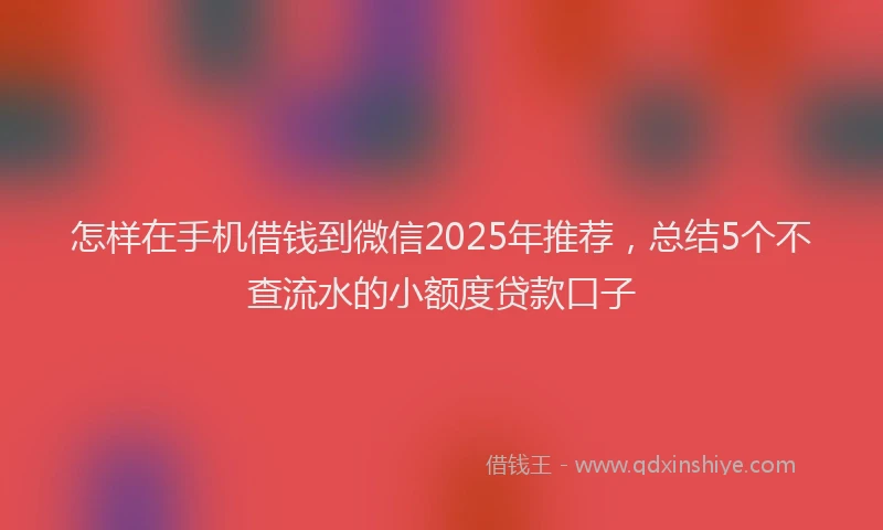 怎样在手机借钱到微信2025年推荐，总结5个不查流水的小额度贷款口子