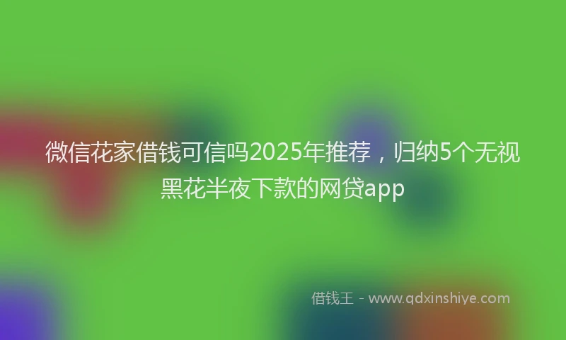 微信花家借钱可信吗2025年推荐，归纳5个无视黑花半夜下款的网贷app