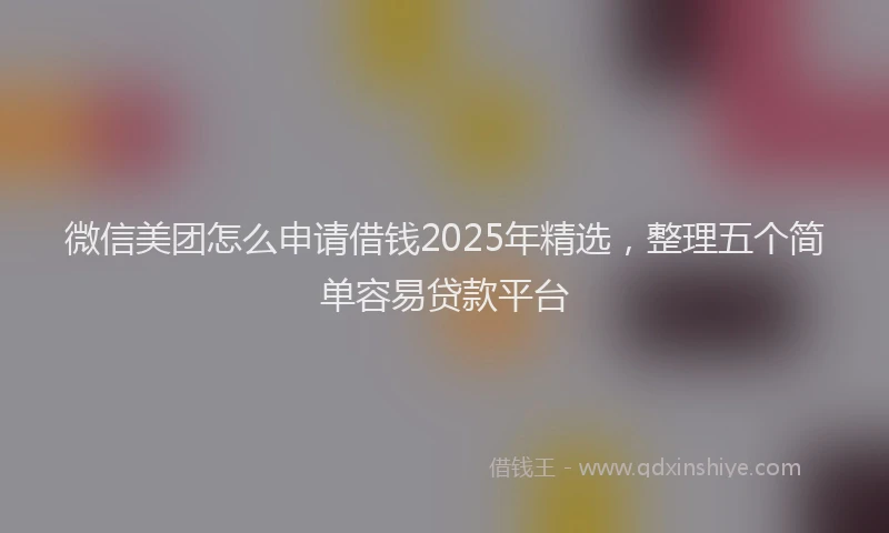 微信美团怎么申请借钱2025年精选，整理五个简单容易贷款平台