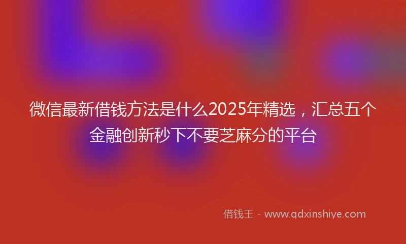 微信最新借钱方法是什么2025年精选，汇总五个金融创新秒下不要芝麻分的平台