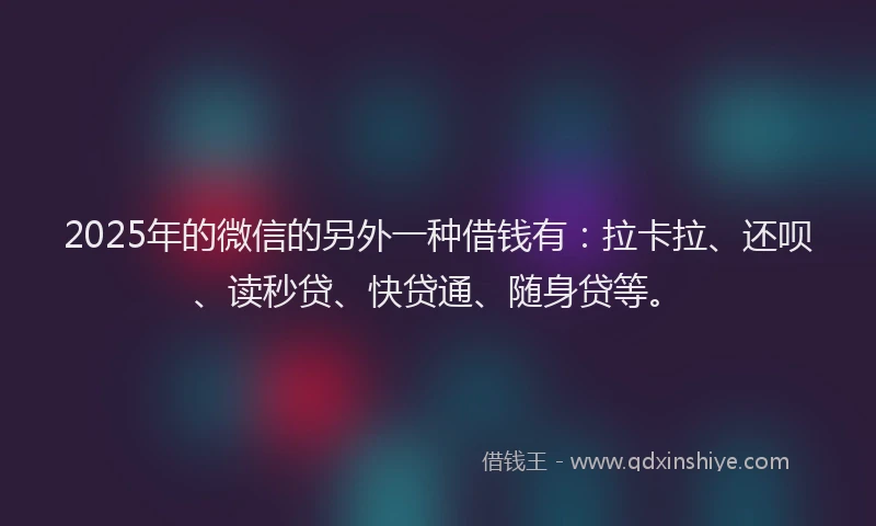 2025年的微信的另外一种借钱有：拉卡拉、还呗、读秒贷、快贷通、随身贷等。