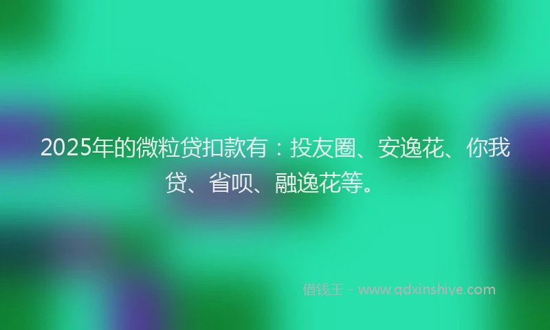 2025年的微粒贷扣款有：投友圈、安逸花、你我贷、省呗、融逸花等。