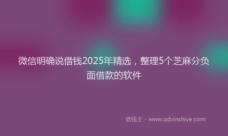 微信明确说借钱2025年精选，整理5个芝麻分负面借款的软件