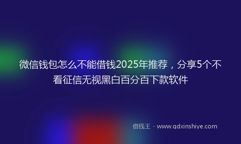 微信钱包怎么不能借钱2025年推荐，分享5个不看征信无视黑白百分百下款软件