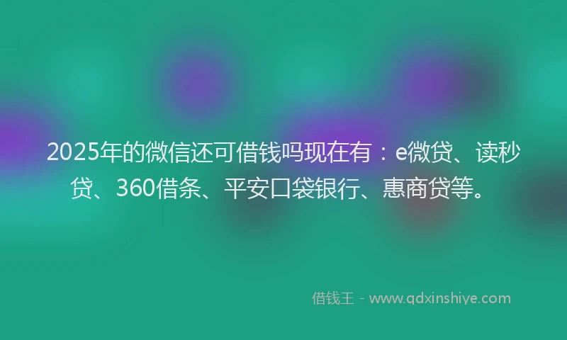 2025年的微信还可借钱吗现在有：e微贷、读秒贷、360借条、平安口袋银行、惠商贷等。