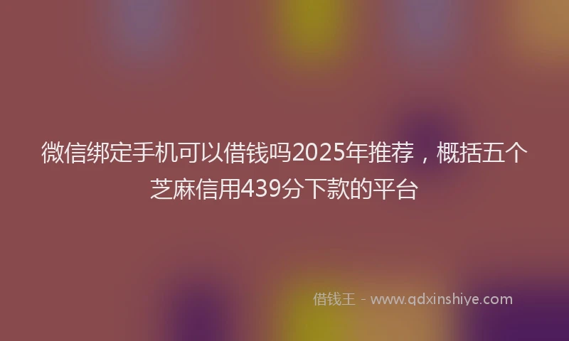 微信绑定手机可以借钱吗2025年推荐，概括五个芝麻信用439分下款的平台