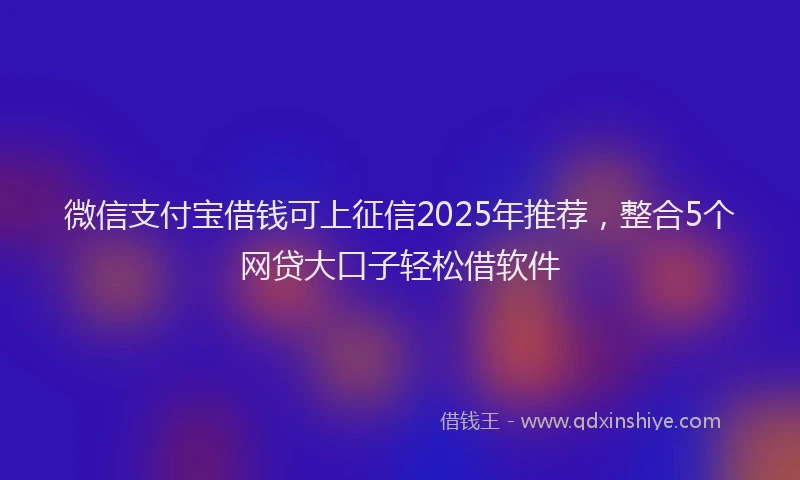 微信支付宝借钱可上征信2025年推荐，整合5个网贷大口子轻松借软件