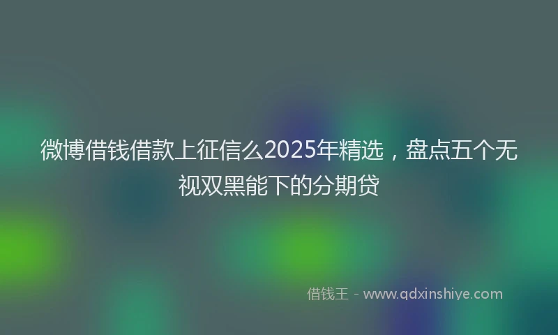 微博借钱借款上征信么2025年精选，盘点五个无视双黑能下的分期贷
