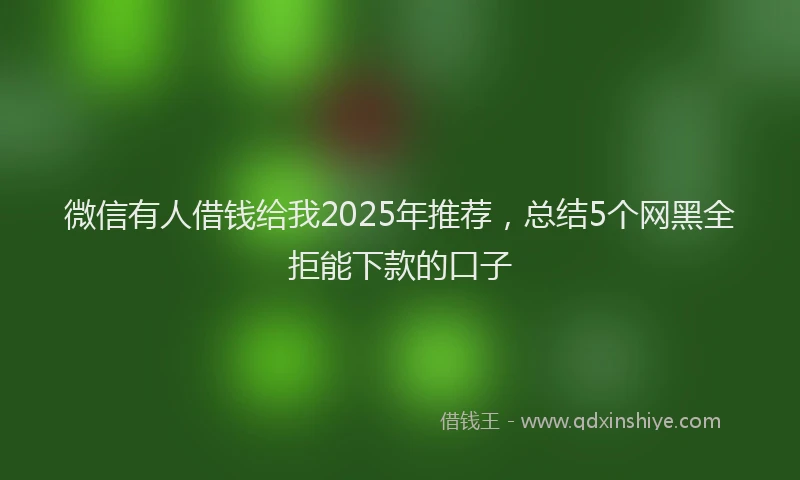 微信有人借钱给我2025年推荐，总结5个网黑全拒能下款的口子