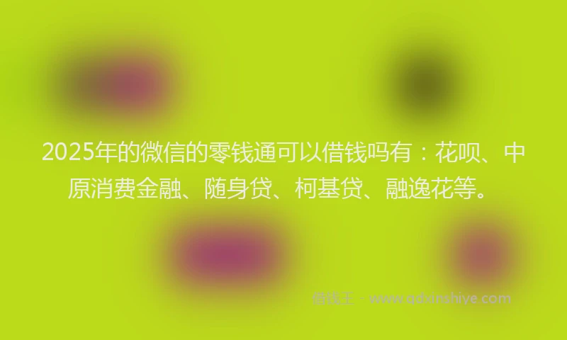 2025年的微信的零钱通可以借钱吗有：花呗、中原消费金融、随身贷、柯基贷、融逸花等。