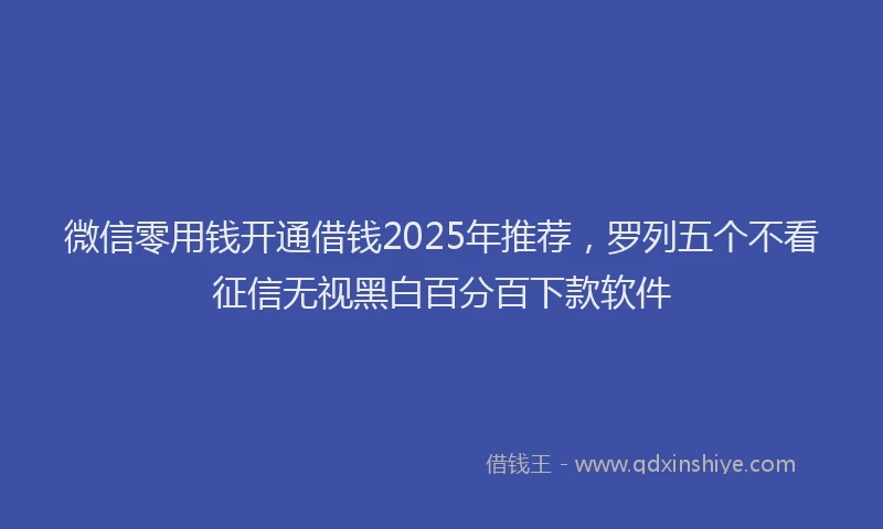 微信零用钱开通借钱2025年推荐，罗列五个不看征信无视黑白百分百下款软件