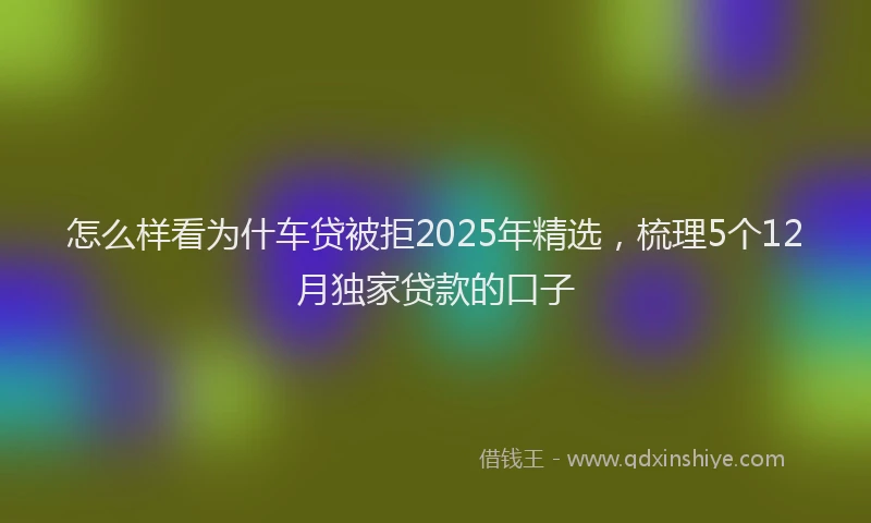 怎么样看为什车贷被拒2025年精选，梳理5个12月独家贷款的口子