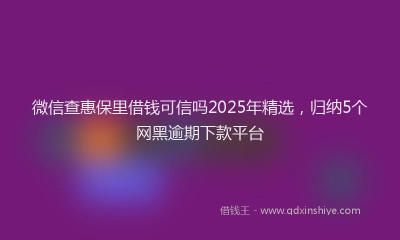 微信查惠保里借钱可信吗2025年精选，归纳5个网黑逾期下款平台
