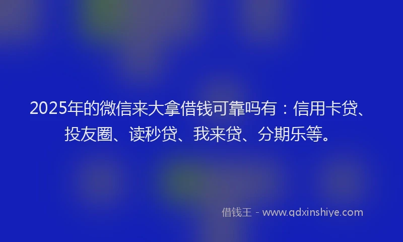 2025年的微信来大拿借钱可靠吗有：信用卡贷、投友圈、读秒贷、我来贷、分期乐等。