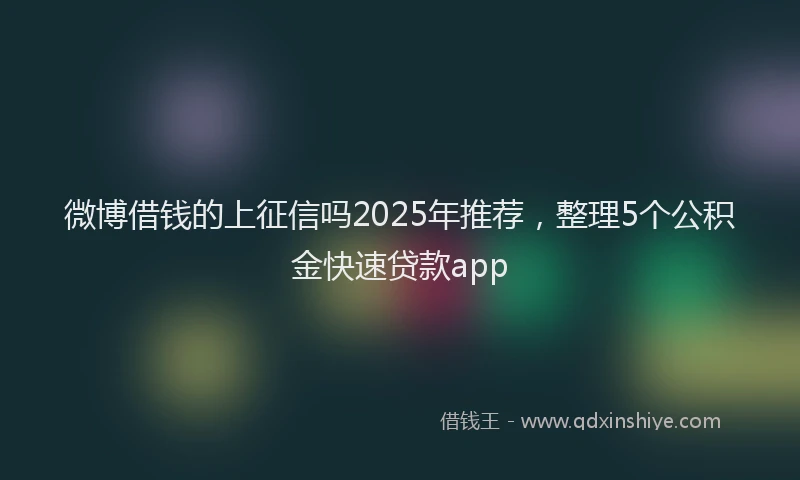 微博借钱的上征信吗2025年推荐，整理5个公积金快速贷款app