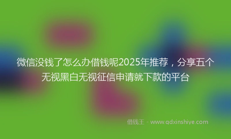 微信没钱了怎么办借钱呢2025年推荐，分享五个无视黑白无视征信申请就下款的平台