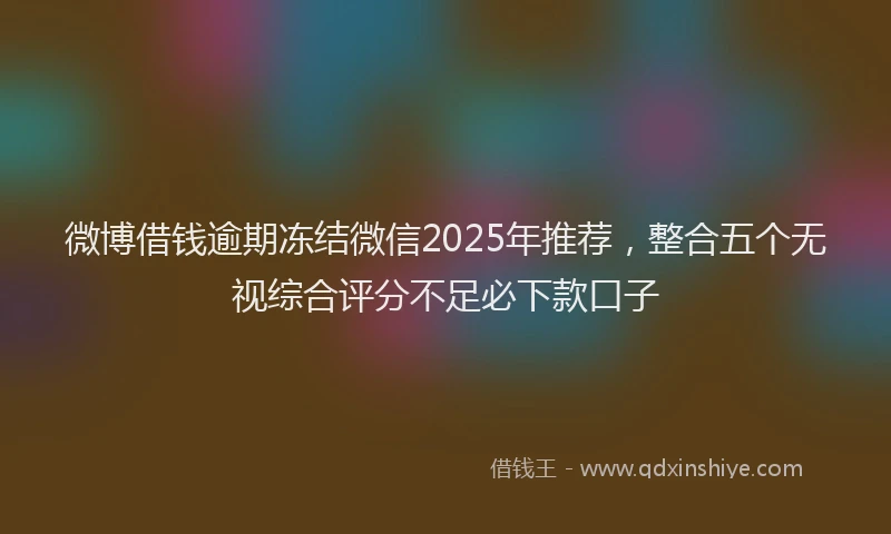 微博借钱逾期冻结微信2025年推荐，整合五个无视综合评分不足必下款口子