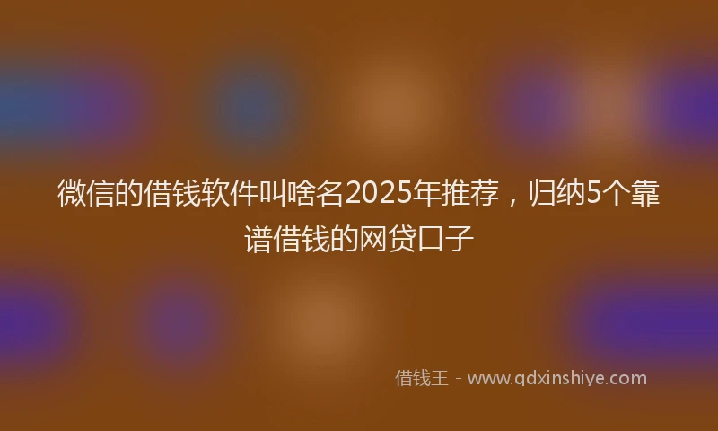 微信的借钱软件叫啥名2025年推荐，归纳5个靠谱借钱的网贷口子