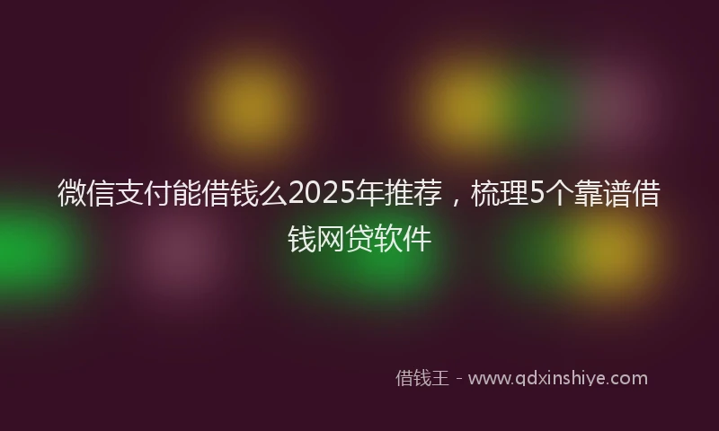 微信支付能借钱么2025年推荐，梳理5个靠谱借钱网贷软件