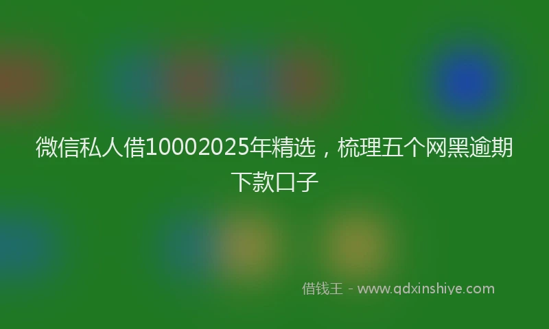 微信私人借10002025年精选，梳理五个网黑逾期下款口子